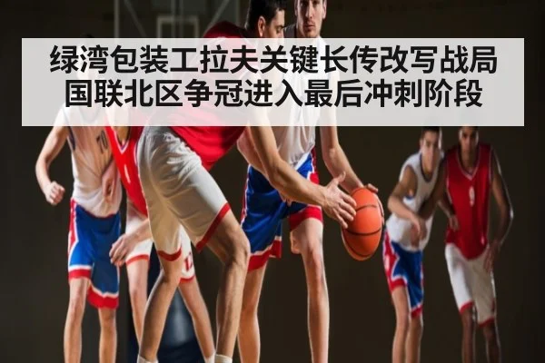 绿湾包装工拉夫关键长传改写战局 国联北区争冠进入最后冲刺阶段